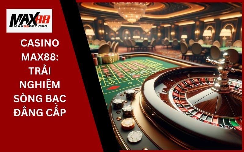 Casino Max88: Trải nghiệm sòng bạc đẳng cấp 5 Casino Max88_ Trải nghiệm sòng bạc đẳng cấp